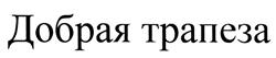 Товарный знак №477606, принадлежит организации Общество с ограниченной ответственностью "Добрая Трапеза", ОГРН 1137746138860, ИНН 7726715114